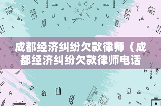 成都經濟糾紛欠款律師（成都經濟糾紛欠款律師電話）