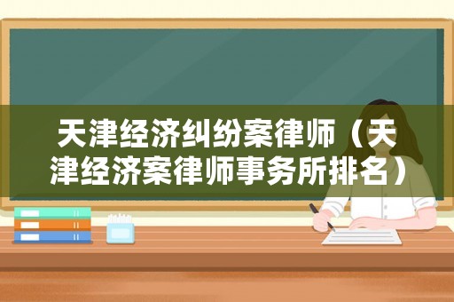 天津經(jīng)濟(jì)糾紛案律師（天津經(jīng)濟(jì)案律師事務(wù)所排名）