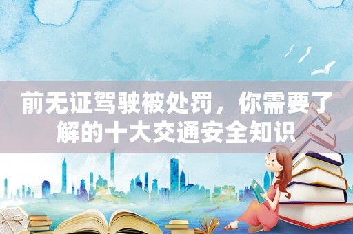 前無證駕駛被處罰，你需要了解的十大交通安全知識