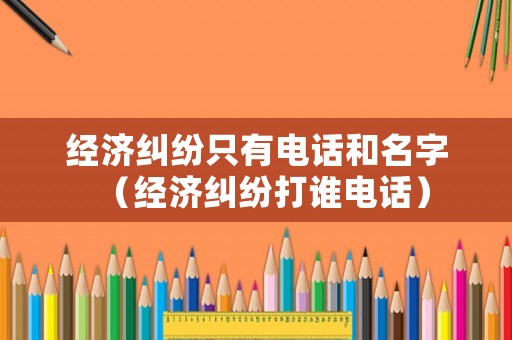 經(jīng)濟糾紛只有電話和名字（經(jīng)濟糾紛打誰電話）