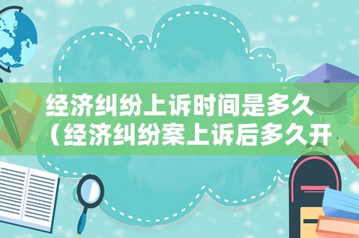 經(jīng)濟(jì)糾紛上訴時間是多久（經(jīng)濟(jì)糾紛案上訴后多久開庭）