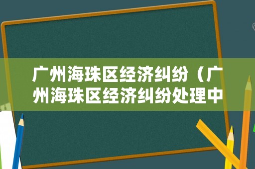 廣州海珠區(qū)經(jīng)濟糾紛（廣州海珠區(qū)經(jīng)濟糾紛處理中心）