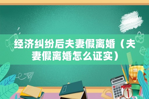 經(jīng)濟糾紛后夫妻假離婚（夫妻假離婚怎么證實）