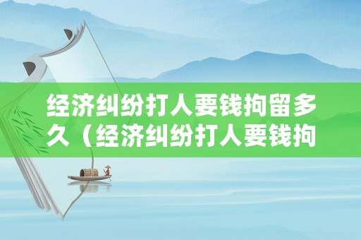 經(jīng)濟(jì)糾紛打人要錢(qián)拘留多久（經(jīng)濟(jì)糾紛打人要錢(qián)拘留多久結(jié)案）