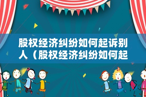 股權經濟糾紛如何起訴別人（股權經濟糾紛如何起訴別人公司）
