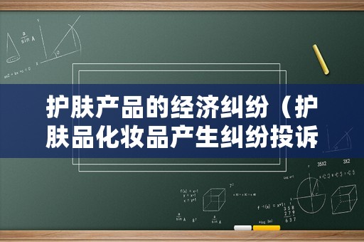 護膚產品的經濟糾紛（護膚品化妝品產生糾紛投訴電話）