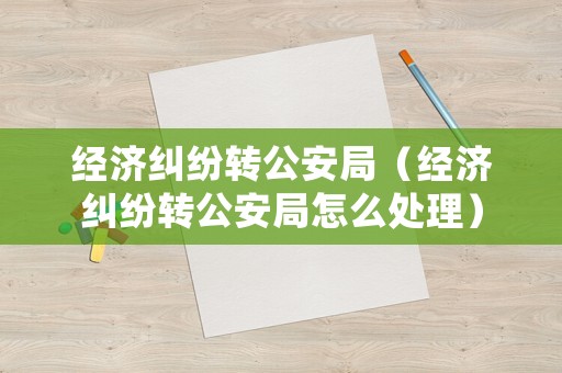 經(jīng)濟(jì)糾紛轉(zhuǎn)公安局（經(jīng)濟(jì)糾紛轉(zhuǎn)公安局怎么處理）