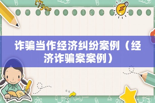 詐騙當(dāng)作經(jīng)濟(jì)糾紛案例（經(jīng)濟(jì)詐騙案案例）