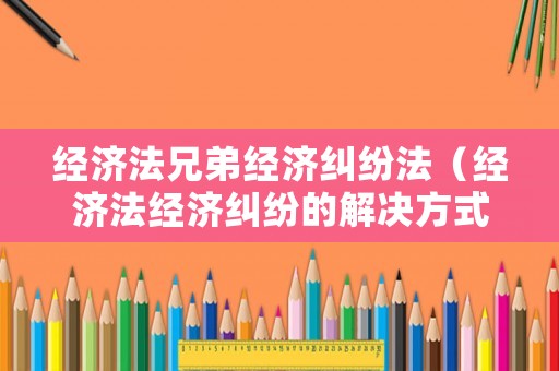 經(jīng)濟(jì)法兄弟經(jīng)濟(jì)糾紛法（經(jīng)濟(jì)法經(jīng)濟(jì)糾紛的解決方式）