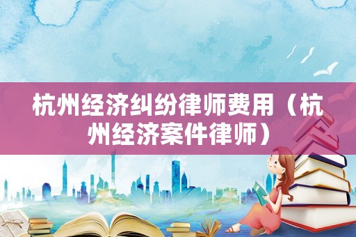 杭州經濟糾紛律師費用（杭州經濟案件律師）