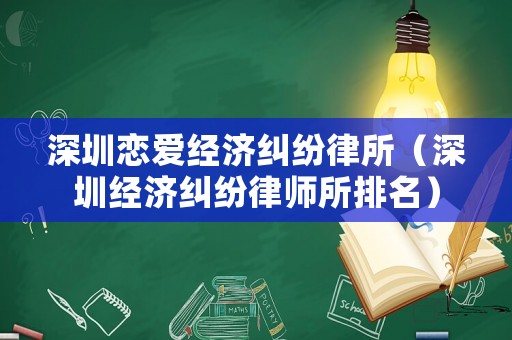 深圳戀愛(ài)經(jīng)濟(jì)糾紛律所（深圳經(jīng)濟(jì)糾紛律師所排名）
