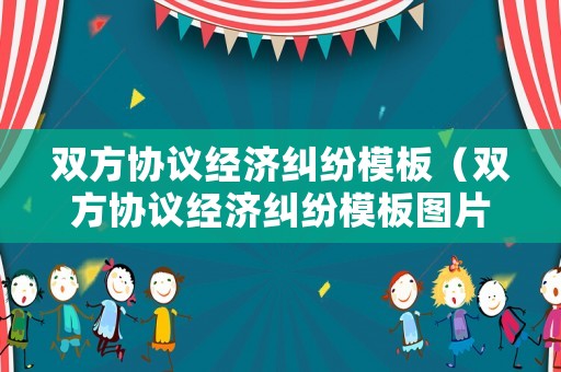 雙方協(xié)議經(jīng)濟糾紛模板（雙方協(xié)議經(jīng)濟糾紛模板圖片）