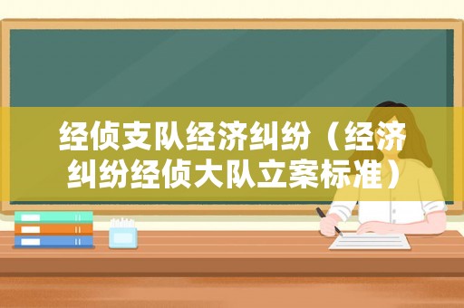 經(jīng)偵支隊(duì)經(jīng)濟(jì)糾紛（經(jīng)濟(jì)糾紛經(jīng)偵大隊(duì)立案標(biāo)準(zhǔn)）