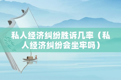 私人經(jīng)濟(jì)糾紛勝訴幾率（私人經(jīng)濟(jì)糾紛會(huì)坐牢嗎）