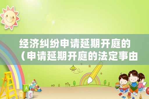 經(jīng)濟糾紛申請延期開庭的（申請延期開庭的法定事由）