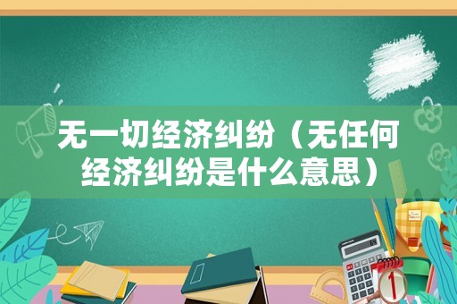 無一切經濟糾紛（無任何經濟糾紛是什么意思）