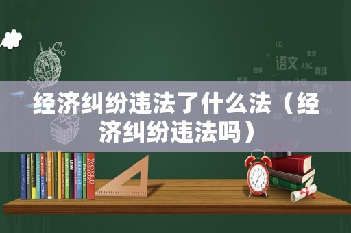經濟糾紛違法了什么法（經濟糾紛違法嗎）