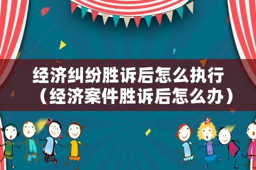 經(jīng)濟(jì)糾紛勝訴后怎么執(zhí)行（經(jīng)濟(jì)案件勝訴后怎么辦）