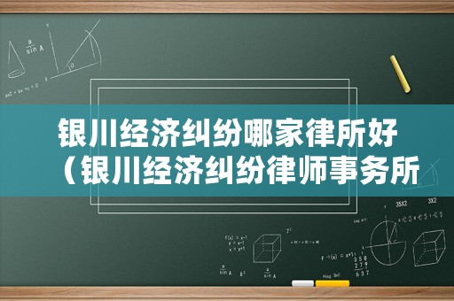 銀川經濟糾紛哪家律所好（銀川經濟糾紛律師事務所排名）