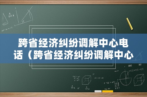 跨省經(jīng)濟糾紛調(diào)解中心電話（跨省經(jīng)濟糾紛調(diào)解中心電話號碼）