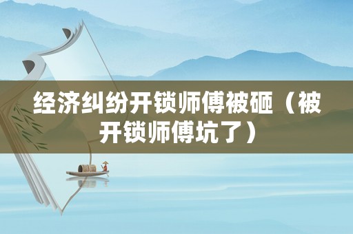 經濟糾紛開鎖師傅被砸（被開鎖師傅坑了）