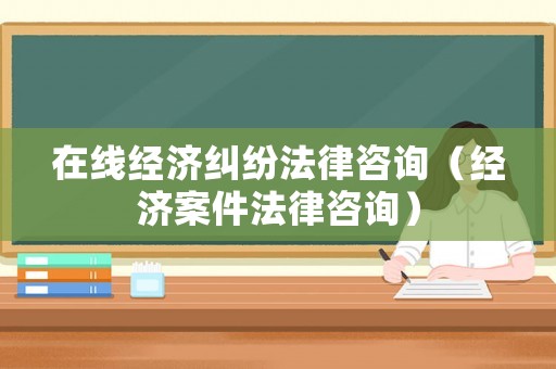 在線經濟糾紛法律咨詢（經濟案件法律咨詢）