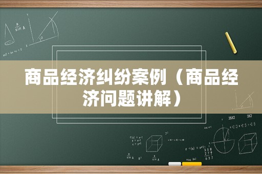 商品經濟糾紛案例（商品經濟問題講解）