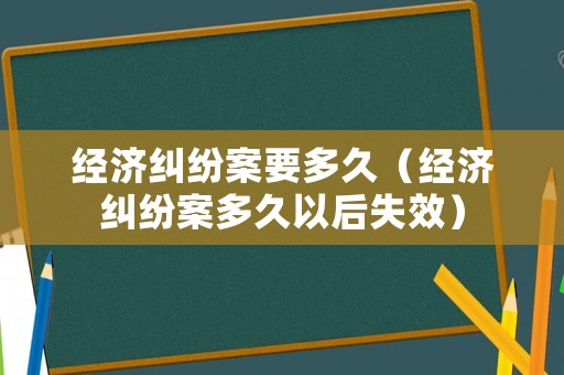 經濟糾紛案要多久（經濟糾紛案多久以后失效）