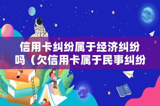 信用卡糾紛屬于經(jīng)濟糾紛嗎（欠信用卡屬于民事糾紛嗎）