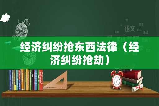 經(jīng)濟糾紛搶東西法律（經(jīng)濟糾紛搶劫）
