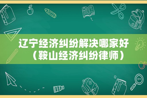 遼寧經濟糾紛解決哪家好（鞍山經濟糾紛律師）