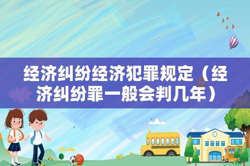 經(jīng)濟(jì)糾紛經(jīng)濟(jì)犯罪規(guī)定（經(jīng)濟(jì)糾紛罪一般會(huì)判幾年）