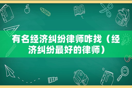 有名經濟糾紛律師咋找（經濟糾紛最好的律師）