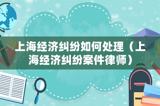 上海經濟糾紛如何處理（上海經濟糾紛案件律師）