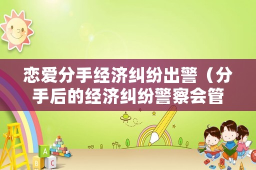 戀愛分手經濟糾紛出警（分手后的經濟糾紛警察會管嗎）