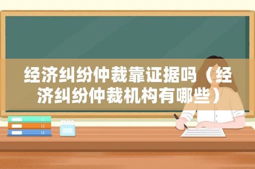 經濟糾紛仲裁靠證據嗎（經濟糾紛仲裁機構有哪些）