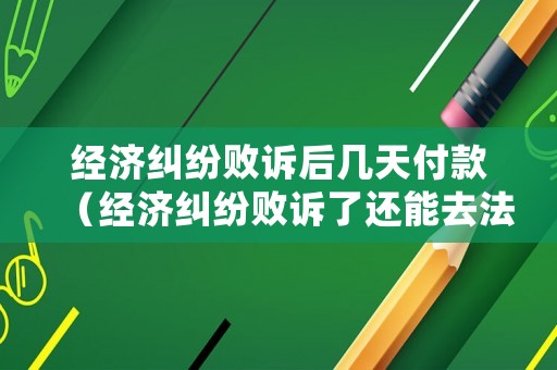 經濟糾紛敗訴后幾天付款（經濟糾紛敗訴了還能去法院調解嗎）