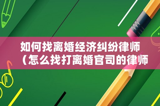 如何找離婚經濟糾紛律師（怎么找打離婚官司的律師）