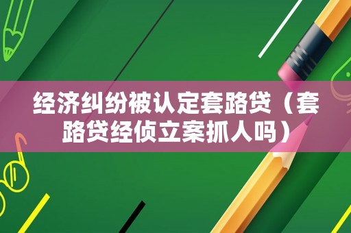 經濟糾紛被認定套路貸（套路貸經偵立案抓人嗎）