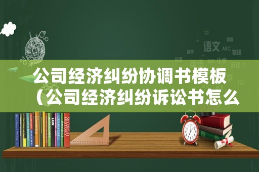 公司經(jīng)濟糾紛協(xié)調(diào)書模板（公司經(jīng)濟糾紛訴訟書怎么寫）
