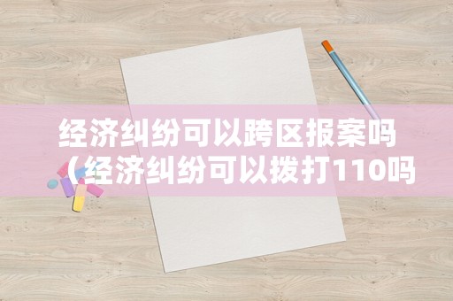 經(jīng)濟(jì)糾紛可以跨區(qū)報(bào)案嗎（經(jīng)濟(jì)糾紛可以撥打110嗎）