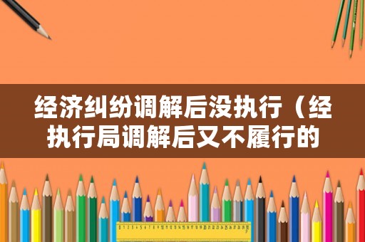 經濟糾紛調解后沒執行（經執行局調解后又不履行的）