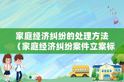 家庭經(jīng)濟(jì)糾紛的處理方法（家庭經(jīng)濟(jì)糾紛案件立案標(biāo)準(zhǔn)）