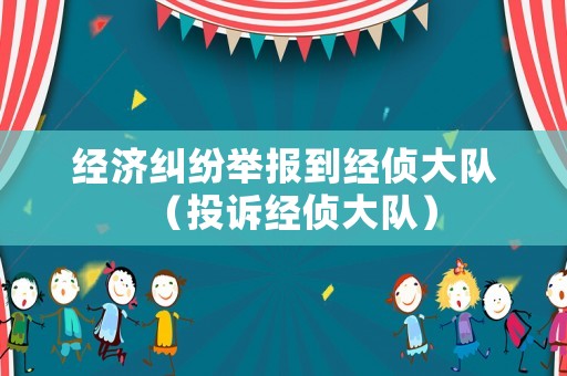 經濟糾紛舉報到經偵大隊（投訴經偵大隊）