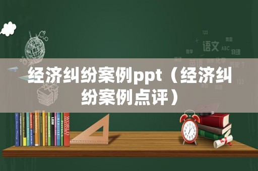 經濟糾紛案例ppt（經濟糾紛案例點評）
