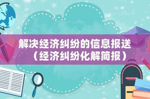 解決經濟糾紛的信息報送（經濟糾紛化解簡報）