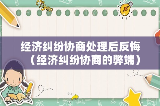 經濟糾紛協商處理后反悔（經濟糾紛協商的弊端）