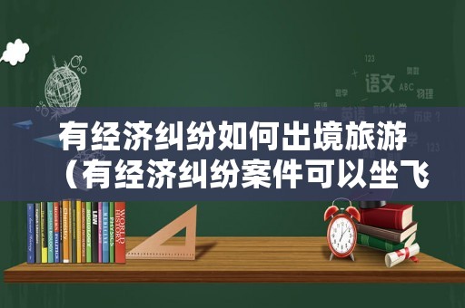 有經濟糾紛如何出境旅游（有經濟糾紛案件可以坐飛機嗎）