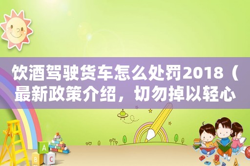 飲酒駕駛貨車怎么處罰2018（最新政策介紹，切勿掉以輕心）