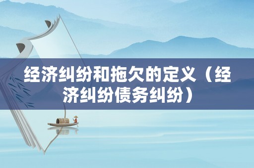 經(jīng)濟(jì)糾紛和拖欠的定義（經(jīng)濟(jì)糾紛債務(wù)糾紛）